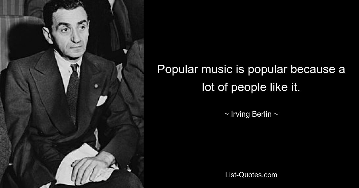 Popular music is popular because a lot of people like it. — © Irving Berlin