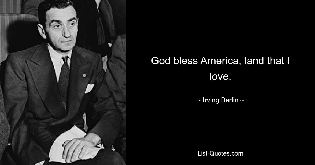 God bless America, land that I love. — © Irving Berlin