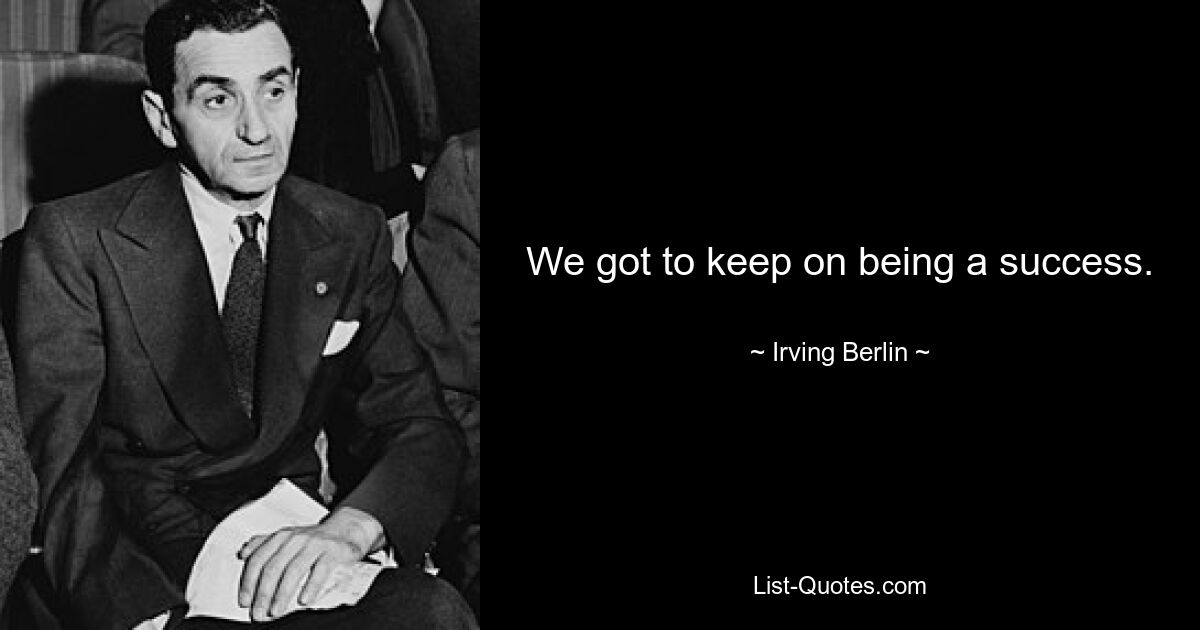 We got to keep on being a success. — © Irving Berlin