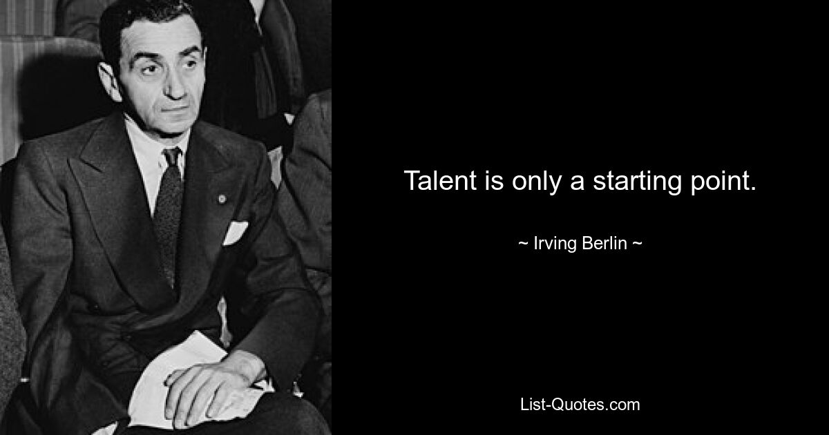 Talent is only a starting point. — © Irving Berlin