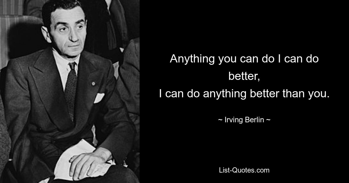 Anything you can do I can do better,
I can do anything better than you. — © Irving Berlin