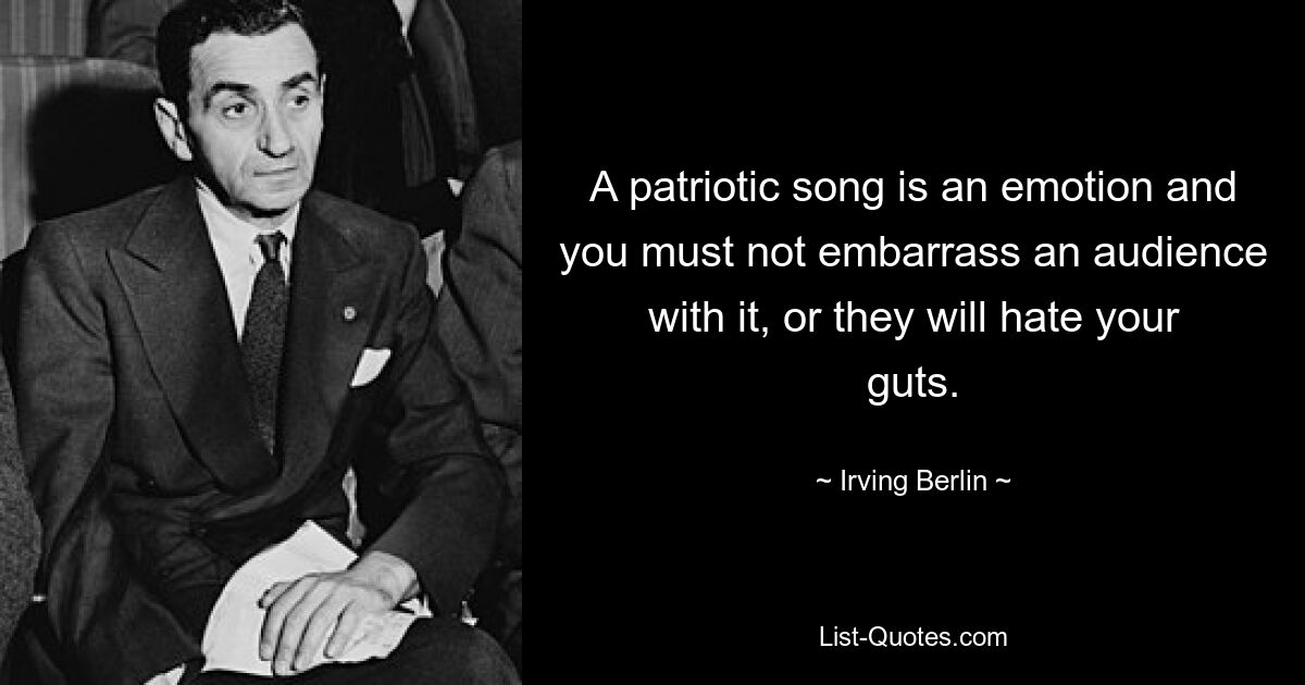 A patriotic song is an emotion and you must not embarrass an audience with it, or they will hate your guts. — © Irving Berlin