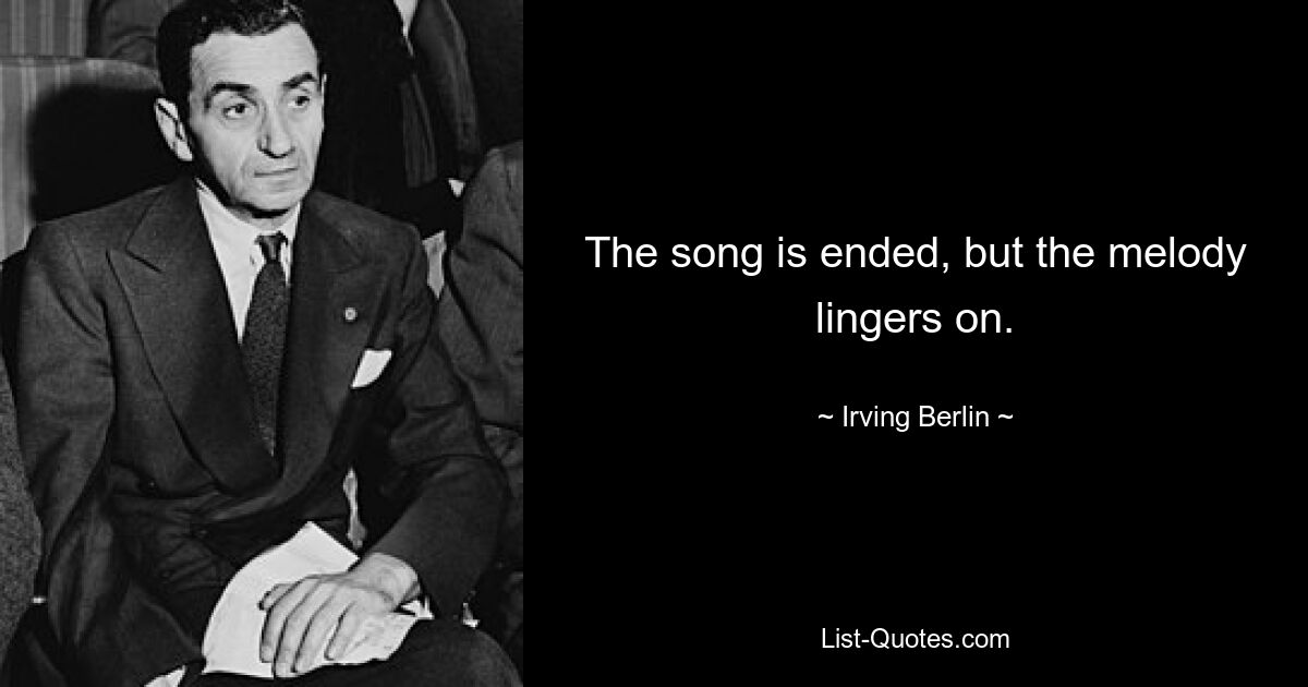 The song is ended, but the melody lingers on. — © Irving Berlin