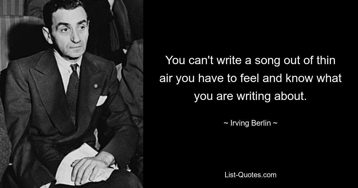 You can't write a song out of thin air you have to feel and know what you are writing about. — © Irving Berlin