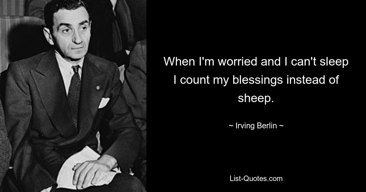 When I'm worried and I can't sleep I count my blessings instead of sheep. — © Irving Berlin