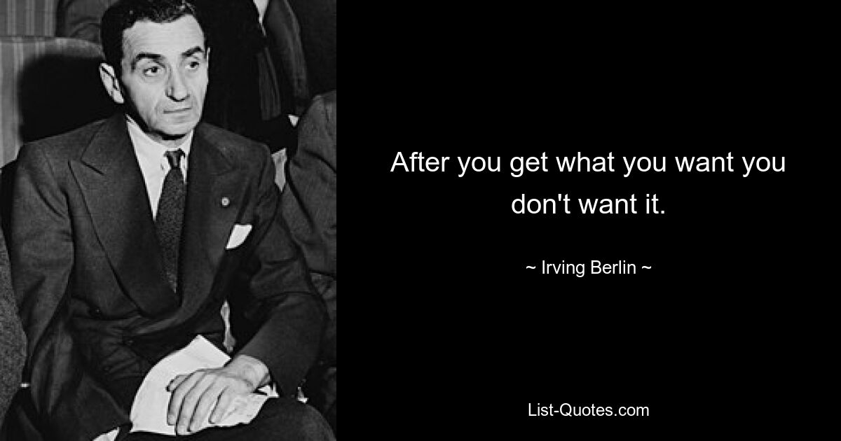 After you get what you want you don't want it. — © Irving Berlin