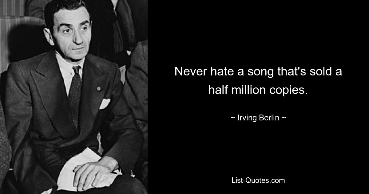 Never hate a song that's sold a half million copies. — © Irving Berlin