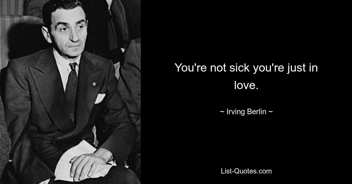 You're not sick you're just in love. — © Irving Berlin