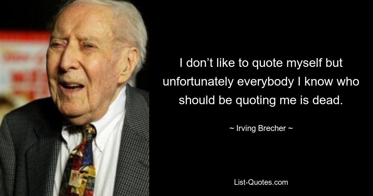 I don’t like to quote myself but unfortunately everybody I know who should be quoting me is dead. — © Irving Brecher