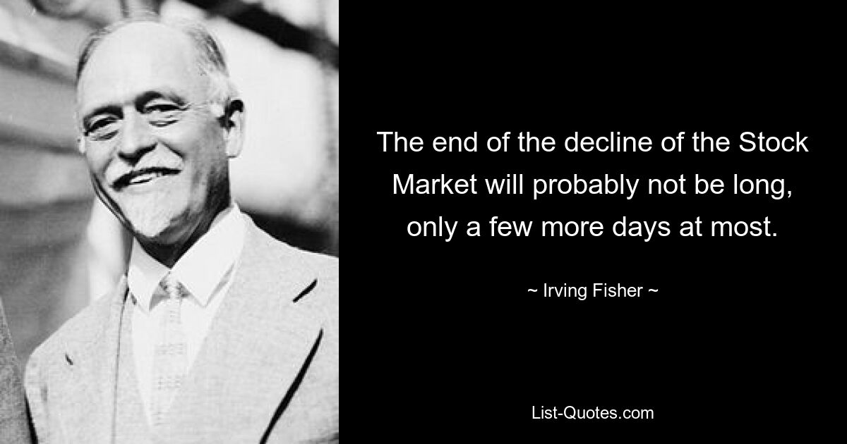 The end of the decline of the Stock Market will probably not be long, only a few more days at most. — © Irving Fisher