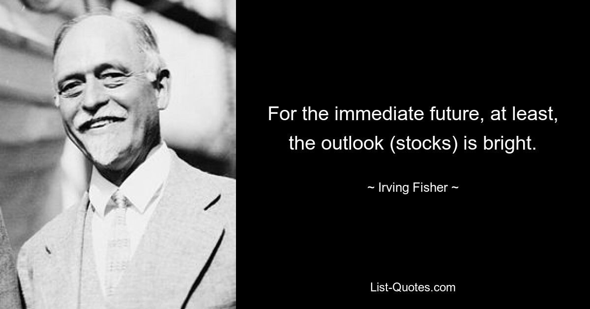 For the immediate future, at least, the outlook (stocks) is bright. — © Irving Fisher