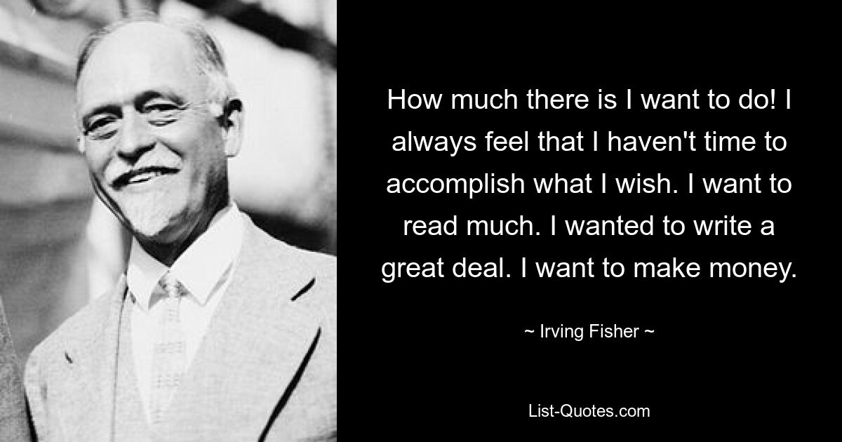 How much there is I want to do! I always feel that I haven't time to accomplish what I wish. I want to read much. I wanted to write a great deal. I want to make money. — © Irving Fisher