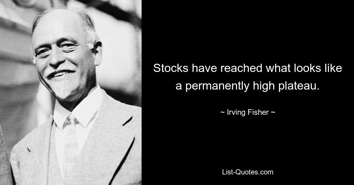 Stocks have reached what looks like a permanently high plateau. — © Irving Fisher