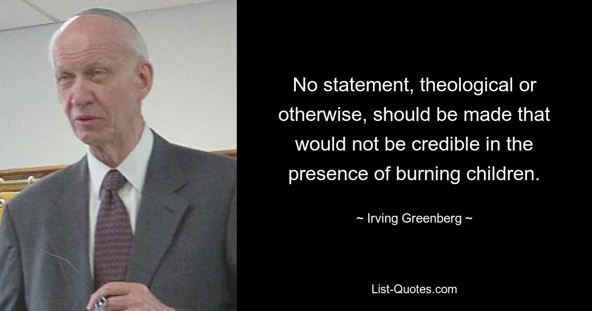 No statement, theological or otherwise, should be made that would not be credible in the presence of burning children. — © Irving Greenberg