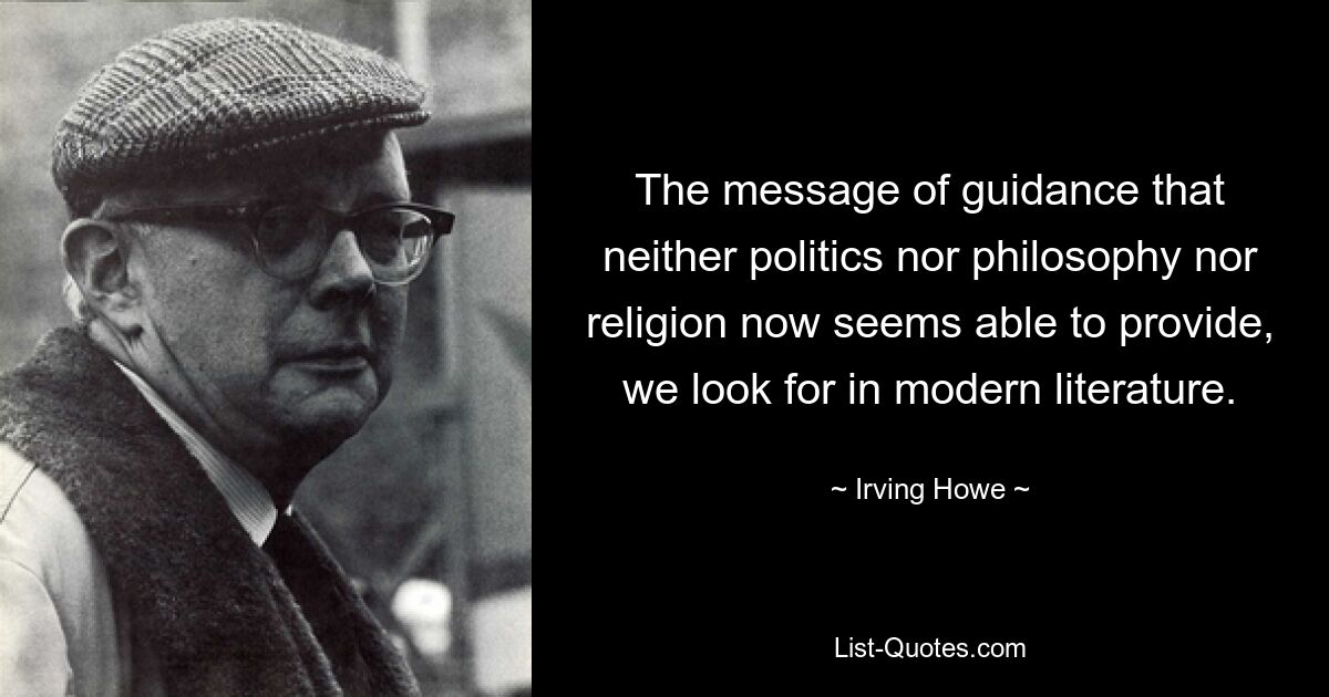 The message of guidance that neither politics nor philosophy nor religion now seems able to provide, we look for in modern literature. — © Irving Howe