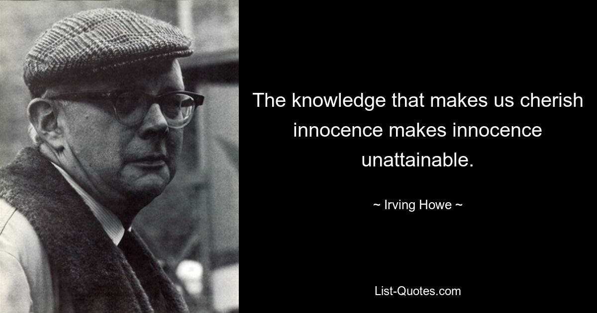 The knowledge that makes us cherish innocence makes innocence unattainable. — © Irving Howe