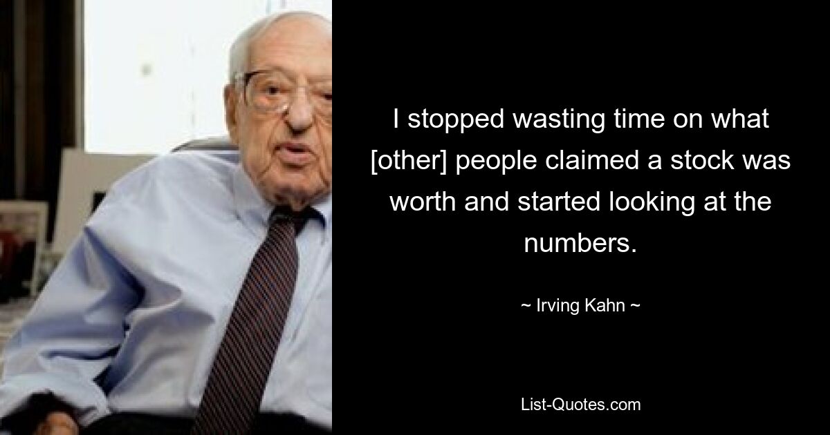 I stopped wasting time on what [other] people claimed a stock was worth and started looking at the numbers. — © Irving Kahn