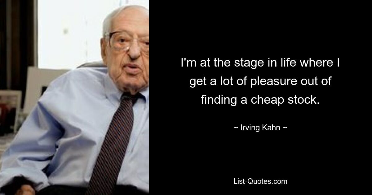 I'm at the stage in life where I get a lot of pleasure out of finding a cheap stock. — © Irving Kahn