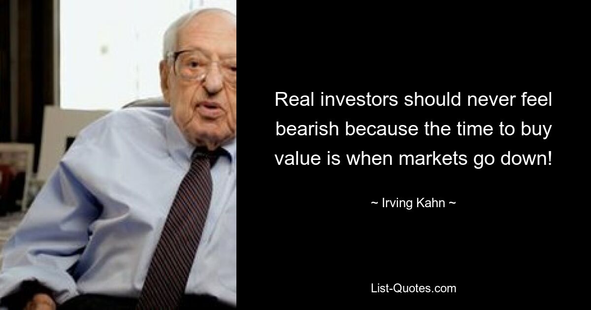 Real investors should never feel bearish because the time to buy value is when markets go down! — © Irving Kahn