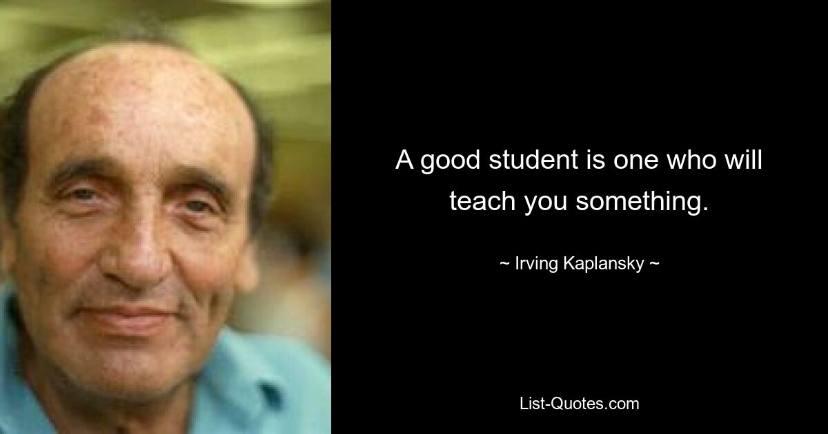 A good student is one who will teach you something. — © Irving Kaplansky