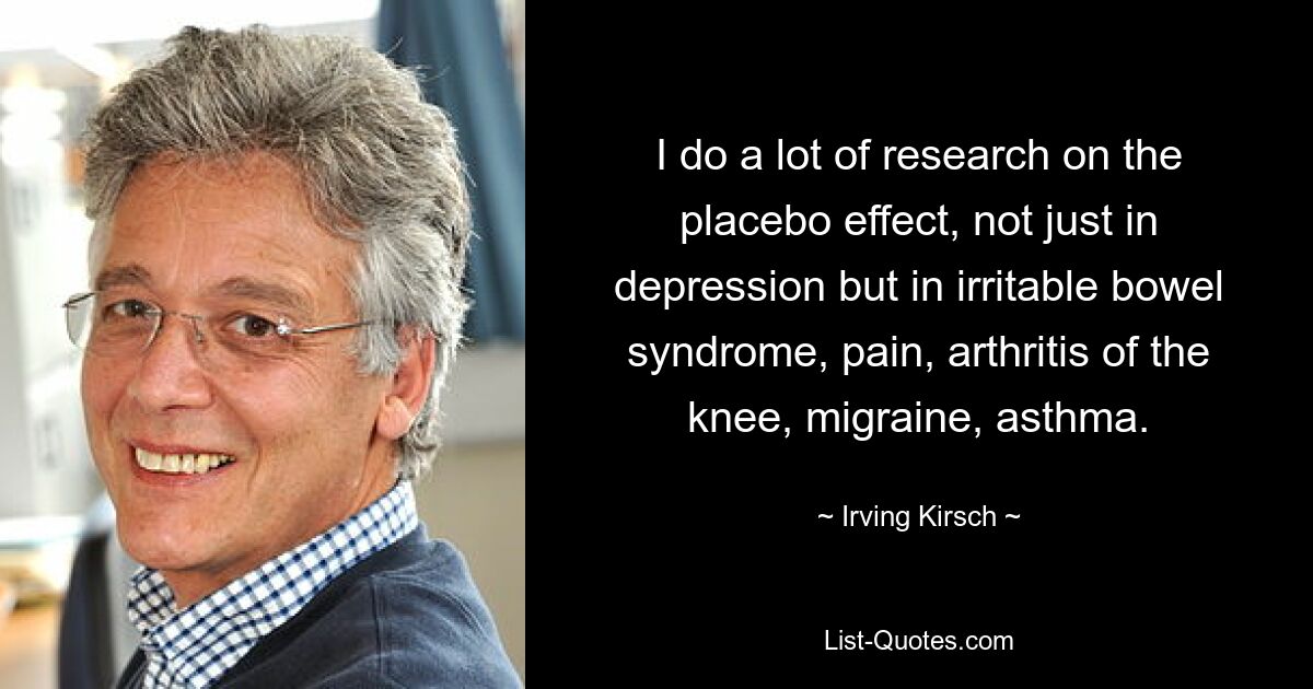 Я провожу много исследований по эффекту плацебо не только при депрессии, но и при синдроме раздраженного кишечника, болях, артрите коленей, мигрени, астме. — © Ирвинг Кирш