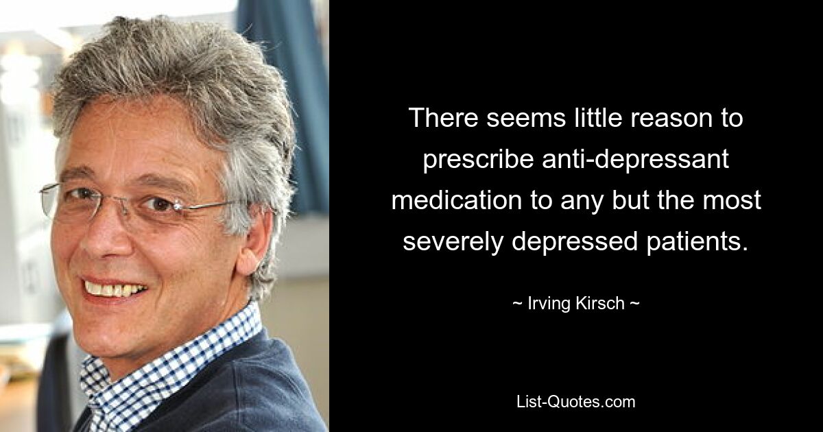 There seems little reason to prescribe anti-depressant medication to any but the most severely depressed patients. — © Irving Kirsch