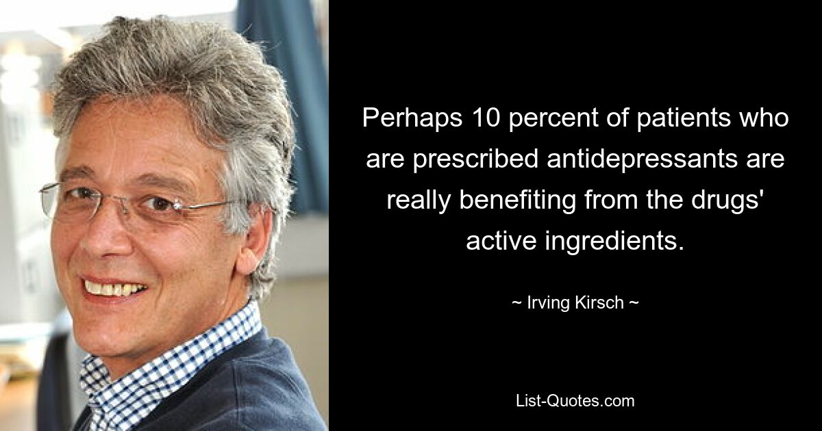 Perhaps 10 percent of patients who are prescribed antidepressants are really benefiting from the drugs' active ingredients. — © Irving Kirsch