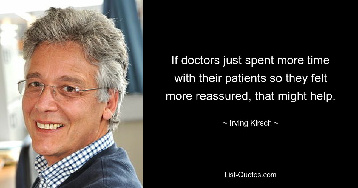 If doctors just spent more time with their patients so they felt more reassured, that might help. — © Irving Kirsch