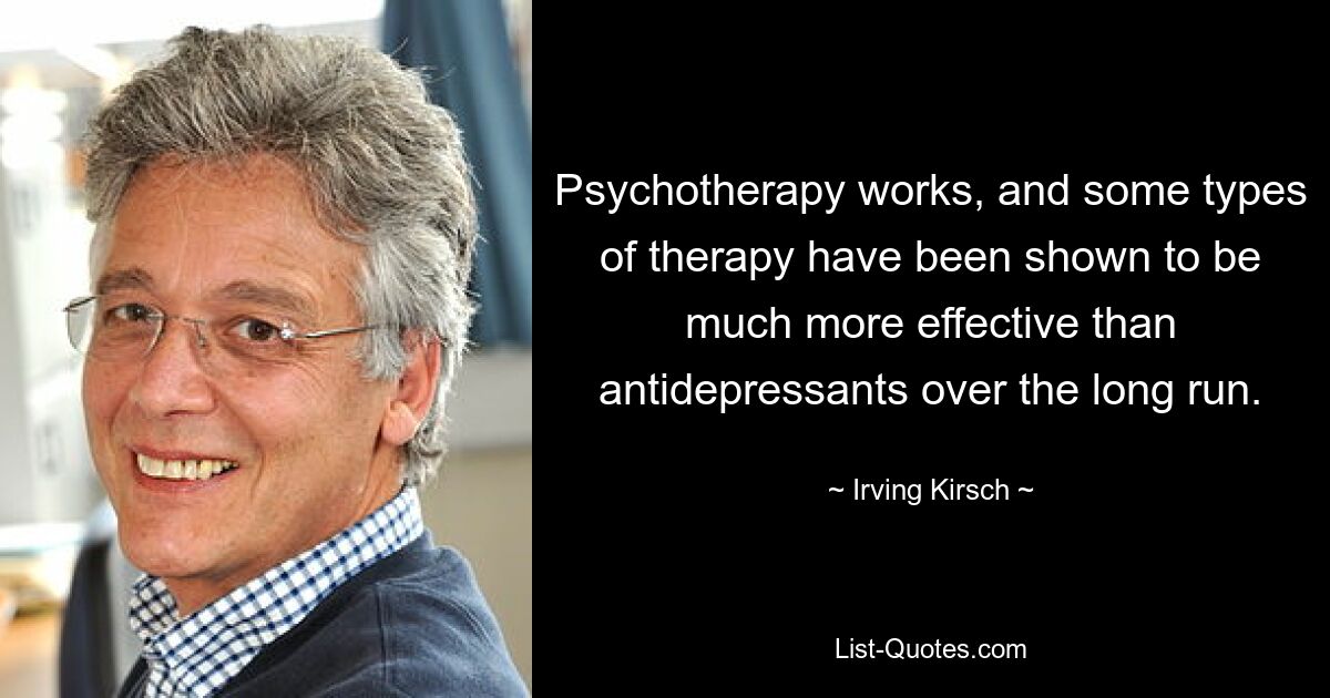 Psychotherapy works, and some types of therapy have been shown to be much more effective than antidepressants over the long run. — © Irving Kirsch