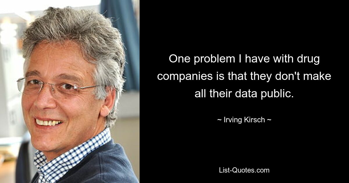 One problem I have with drug companies is that they don't make all their data public. — © Irving Kirsch