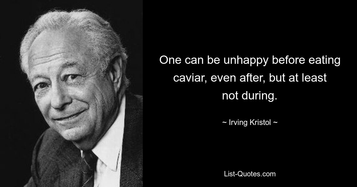 One can be unhappy before eating caviar, even after, but at least not during. — © Irving Kristol