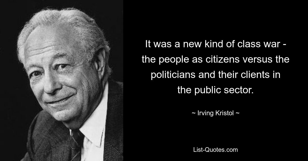 It was a new kind of class war - the people as citizens versus the politicians and their clients in the public sector. — © Irving Kristol