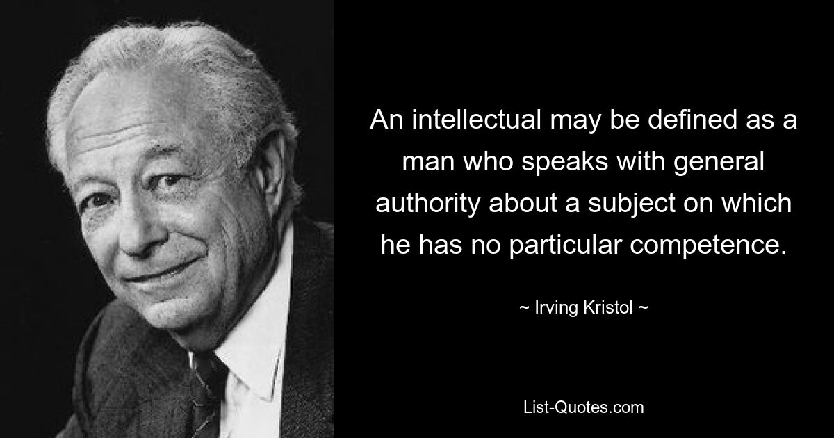 An intellectual may be defined as a man who speaks with general authority about a subject on which he has no particular competence. — © Irving Kristol