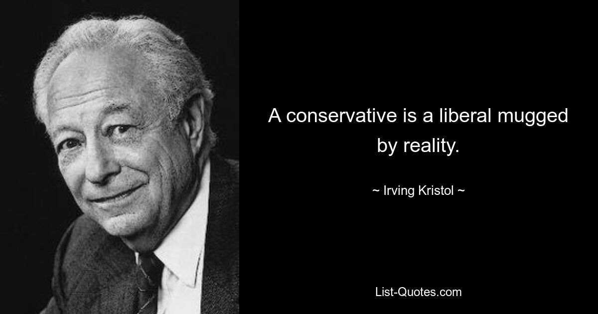 A conservative is a liberal mugged by reality. — © Irving Kristol