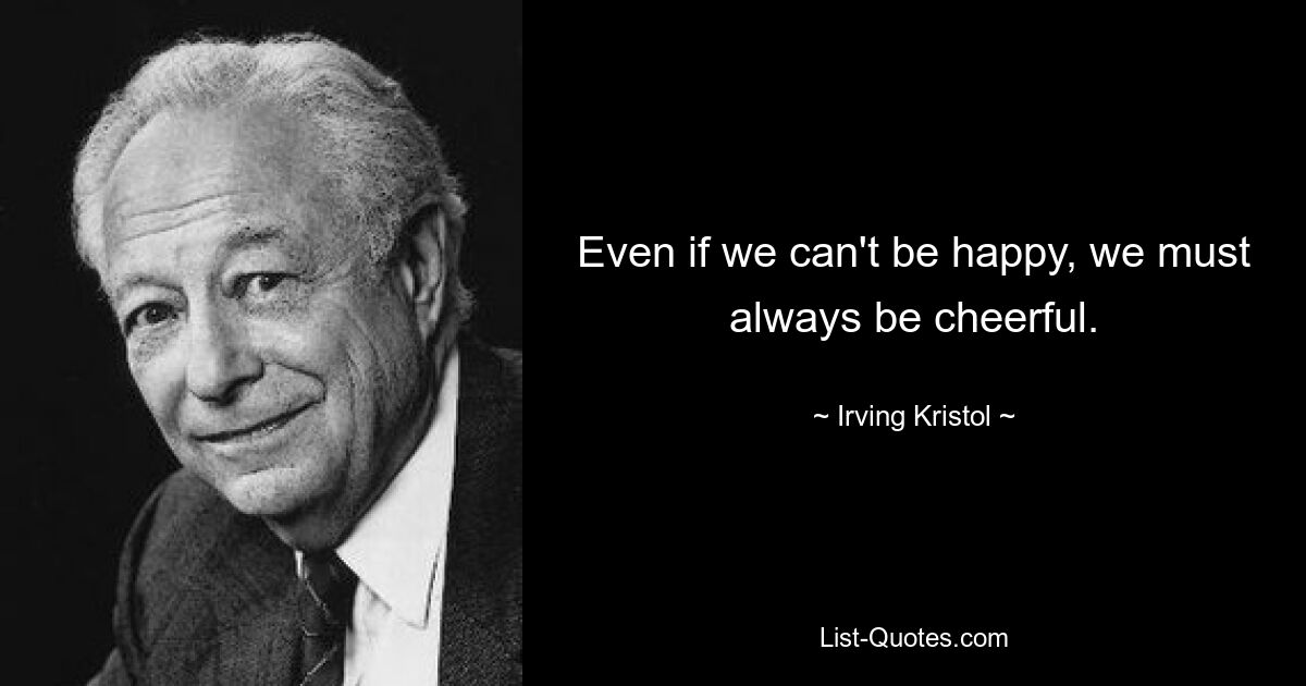 Even if we can't be happy, we must always be cheerful. — © Irving Kristol