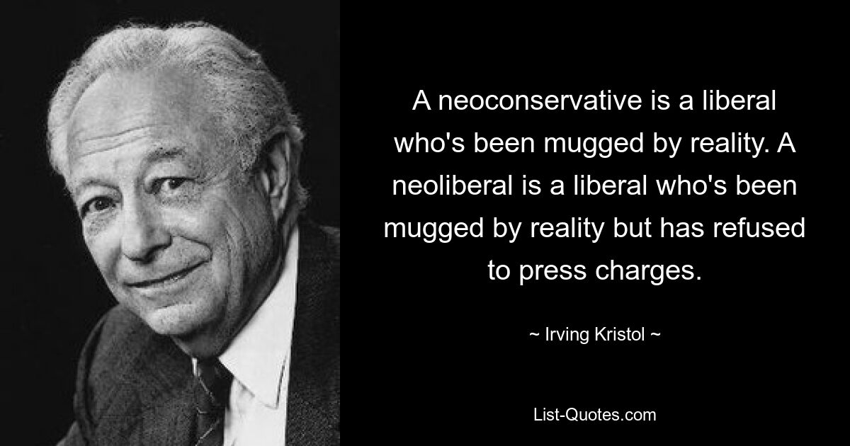 A neoconservative is a liberal who's been mugged by reality. A neoliberal is a liberal who's been mugged by reality but has refused to press charges. — © Irving Kristol