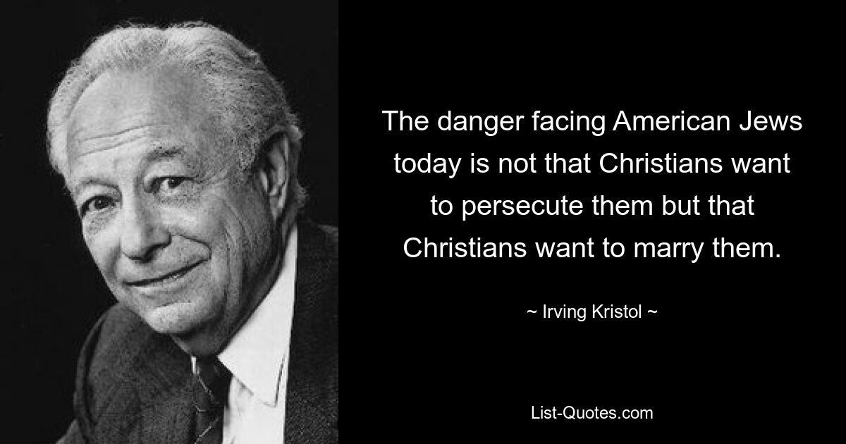 The danger facing American Jews today is not that Christians want to persecute them but that Christians want to marry them. — © Irving Kristol