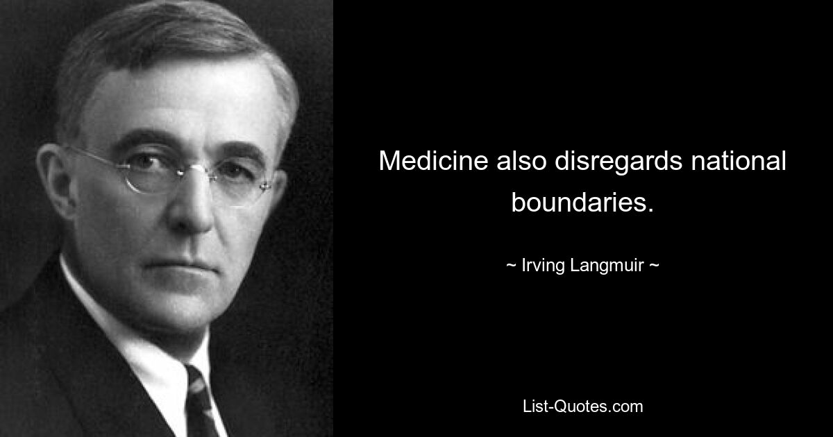 Medicine also disregards national boundaries. — © Irving Langmuir