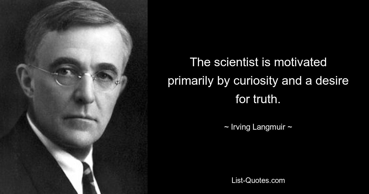 The scientist is motivated primarily by curiosity and a desire for truth. — © Irving Langmuir