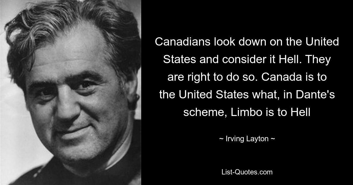 Canadians look down on the United States and consider it Hell. They are right to do so. Canada is to the United States what, in Dante's scheme, Limbo is to Hell — © Irving Layton