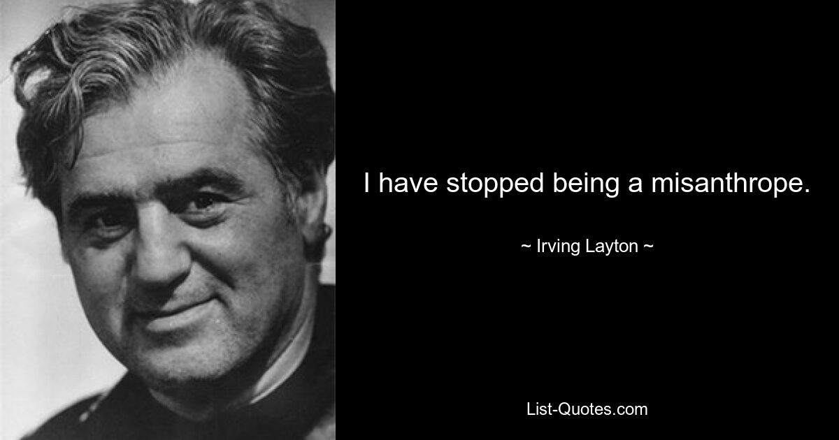 I have stopped being a misanthrope. — © Irving Layton