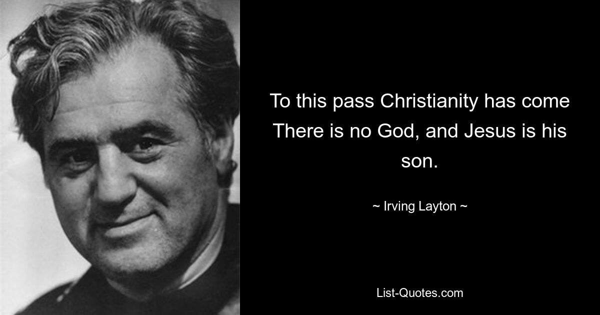 To this pass Christianity has come There is no God, and Jesus is his son. — © Irving Layton