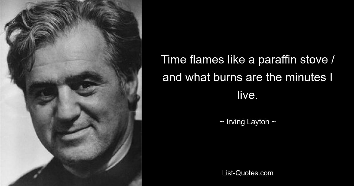 Time flames like a paraffin stove / and what burns are the minutes I live. — © Irving Layton