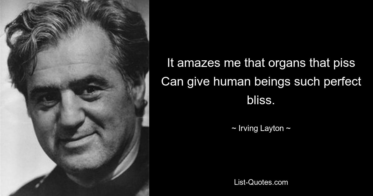 It amazes me that organs that piss Can give human beings such perfect bliss. — © Irving Layton