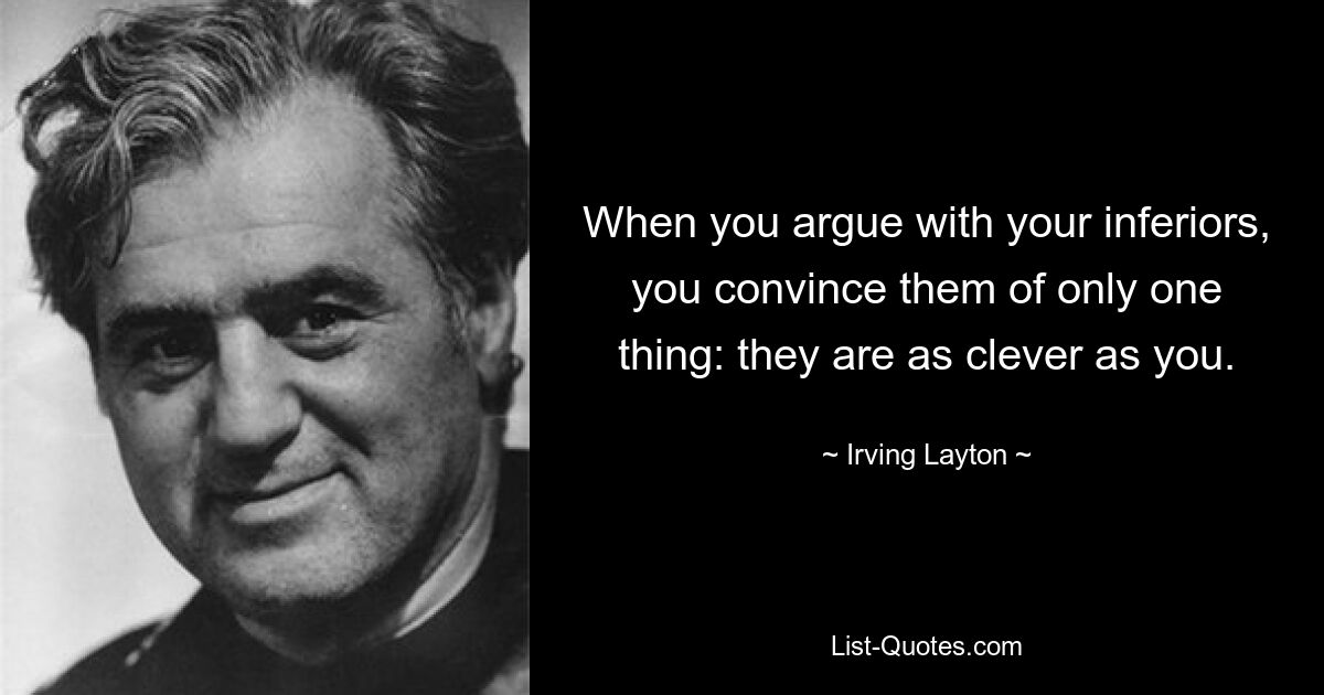 When you argue with your inferiors, you convince them of only one thing: they are as clever as you. — © Irving Layton