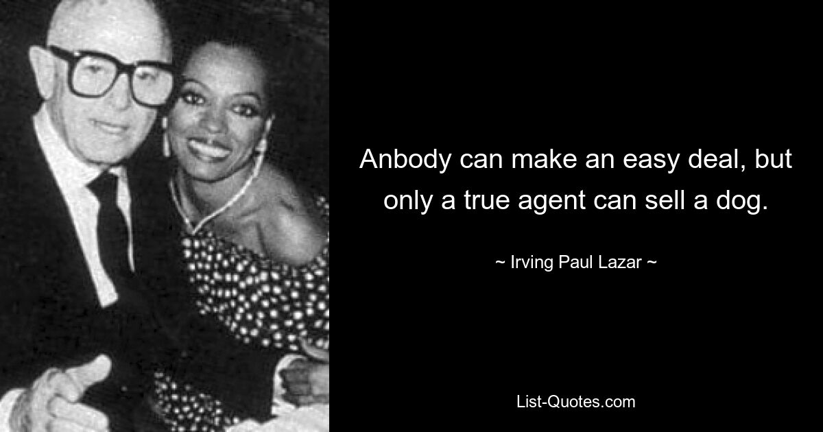 Anbody can make an easy deal, but only a true agent can sell a dog. — © Irving Paul Lazar