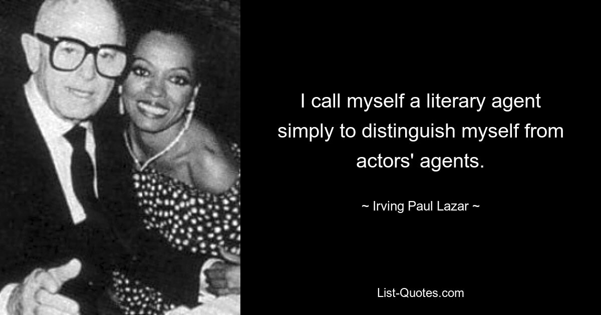 I call myself a literary agent simply to distinguish myself from actors' agents. — © Irving Paul Lazar