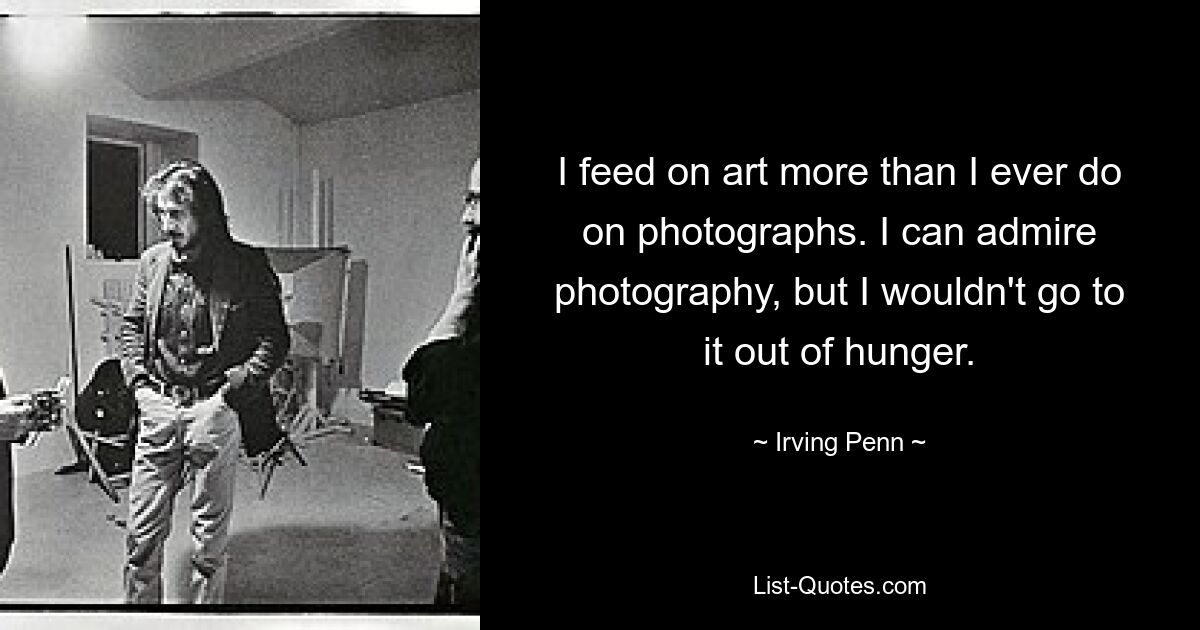 I feed on art more than I ever do on photographs. I can admire photography, but I wouldn't go to it out of hunger. — © Irving Penn