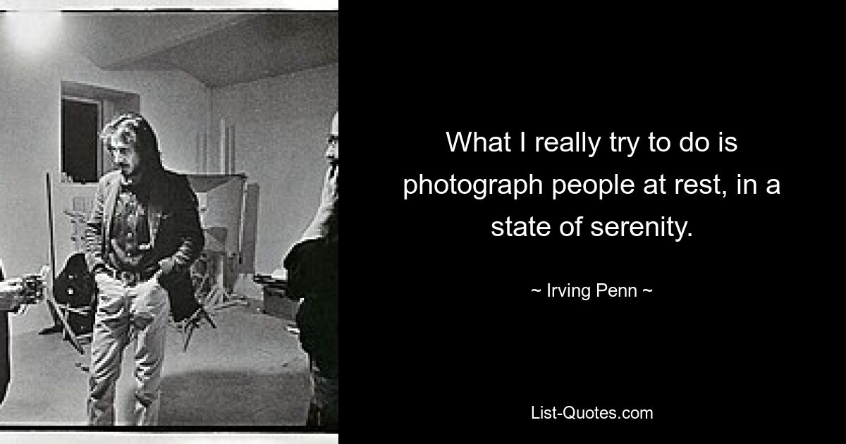 What I really try to do is photograph people at rest, in a state of serenity. — © Irving Penn