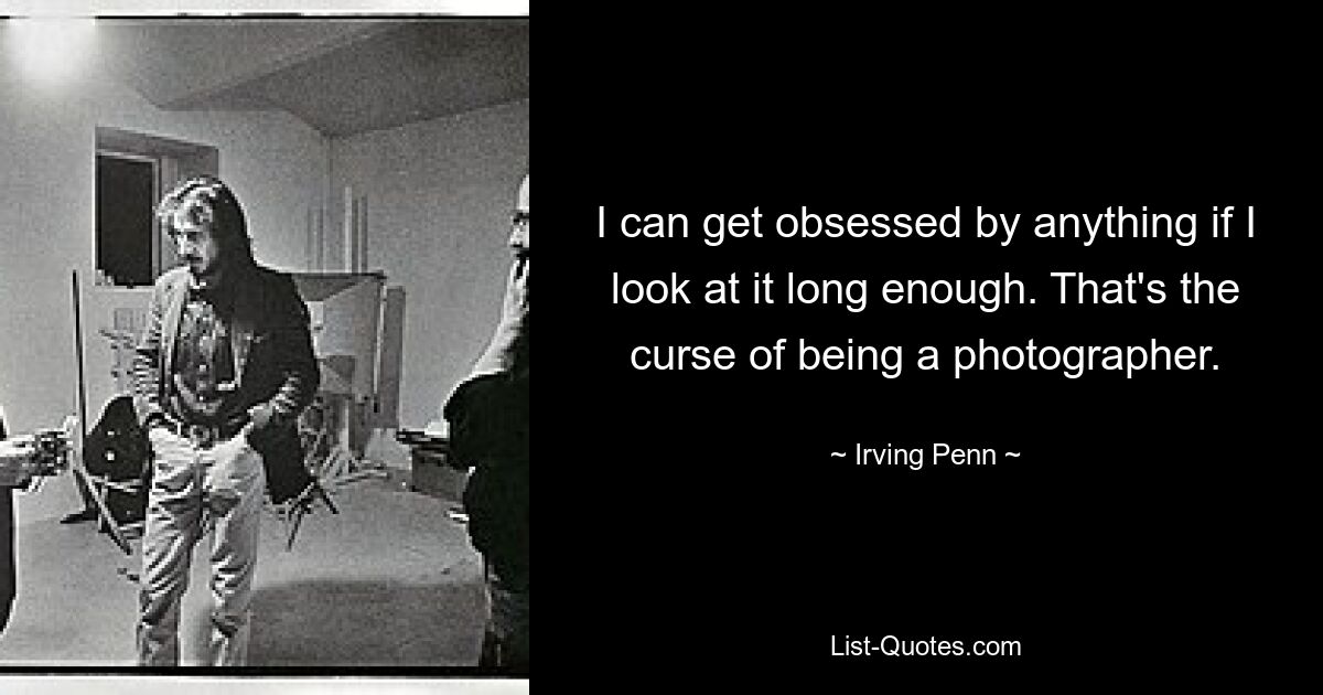 I can get obsessed by anything if I look at it long enough. That's the curse of being a photographer. — © Irving Penn